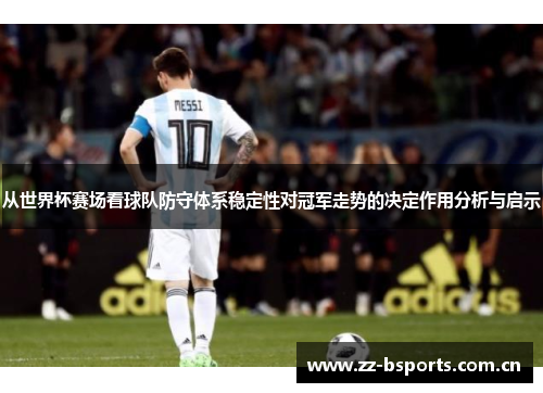 从世界杯赛场看球队防守体系稳定性对冠军走势的决定作用分析与启示 从世界杯赛场看球队防守体系稳定性对冠军走势的决定作用分析与启示