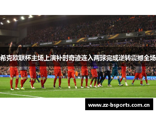 希克欧联杯主场上演补时奇迹连入两球完成逆转震撼全场 希克欧联杯主场上演补时奇迹连入两球完成逆转震撼全场