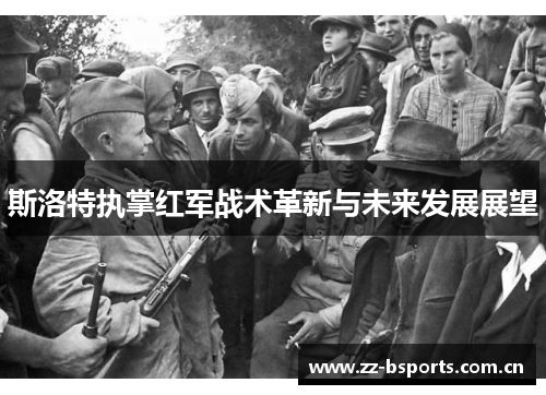 斯洛特执掌红军战术革新与未来发展展望